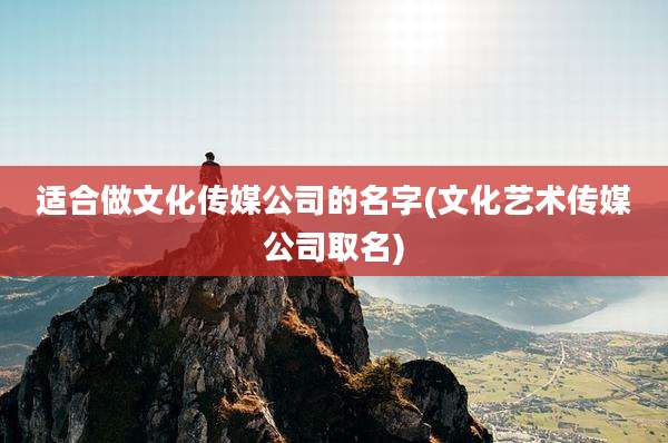 适合做文化传媒公司的名字(文化艺术传媒公司取名)