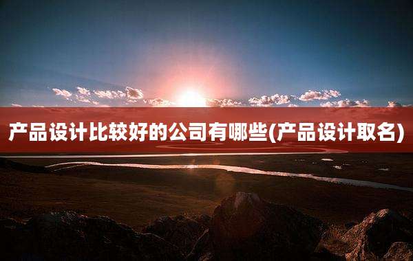 产品设计比较好的公司有哪些(产品设计取名)