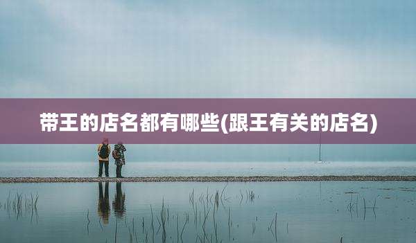 带王的店名都有哪些(跟王有关的店名)