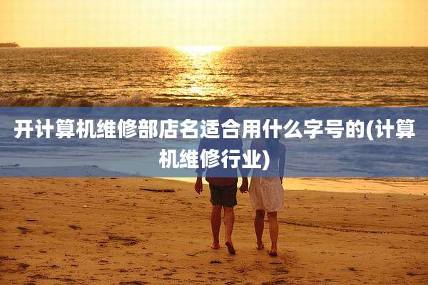 开计算机维修部店名适合用什么字号的(计算机维修行业)