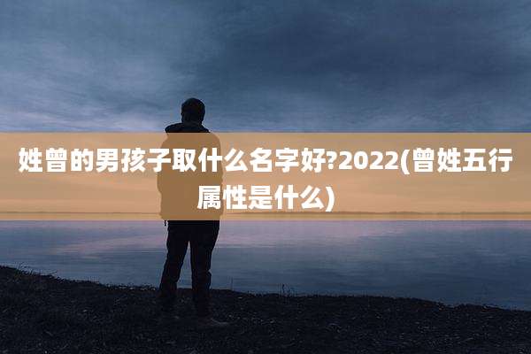 姓曾的男孩子取什么名字好?2022(曾姓五行属性是什么)