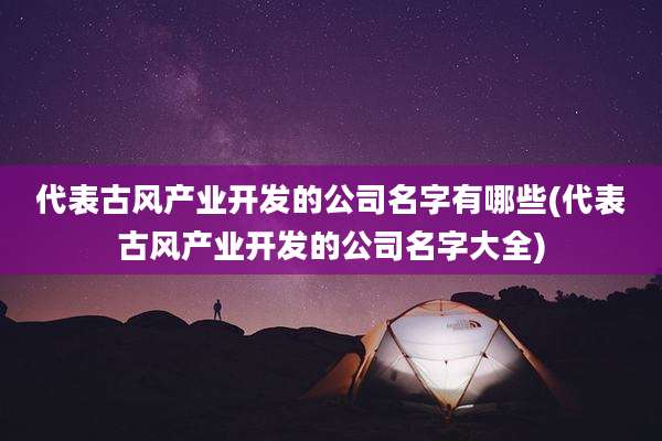 代表古风产业开发的公司名字有哪些(代表古风产业开发的公司名字大全)