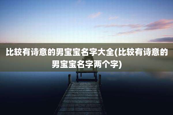 比较有诗意的男宝宝名字大全(比较有诗意的男宝宝名字两个字)