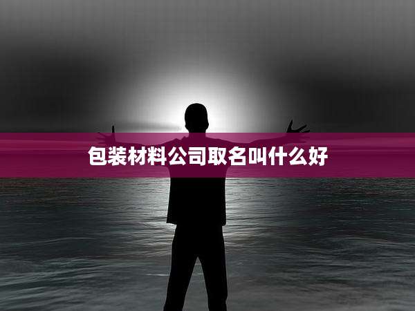 包装材料公司取名叫什么好