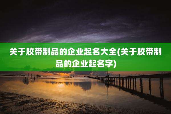 关于胶带制品的企业起名大全(关于胶带制品的企业起名字)