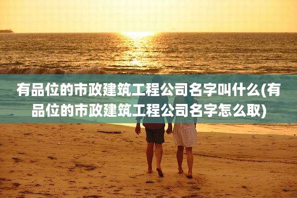 有品位的市政建筑工程公司名字叫什么(有品位的市政建筑工程公司名字怎么取)