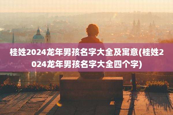 桂姓2024龙年男孩名字大全及寓意(桂姓2024龙年男孩名字大全四个字)