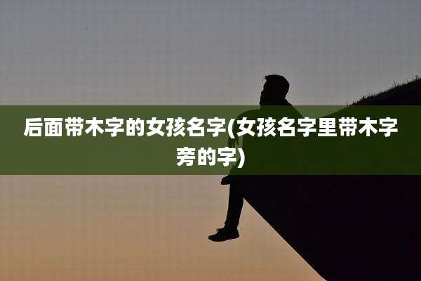 后面带木字的女孩名字(女孩名字里带木字旁的字)