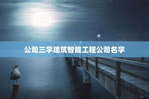 公司三字建筑智能工程公司名字