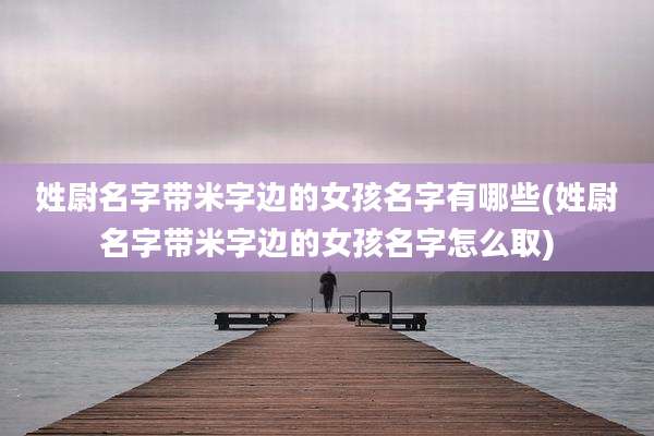 姓尉名字带米字边的女孩名字有哪些(姓尉名字带米字边的女孩名字怎么取)