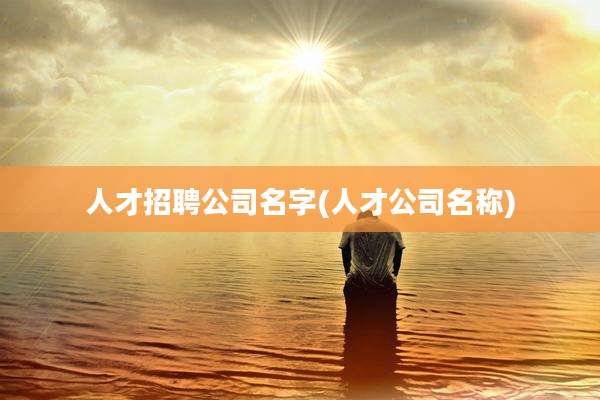 人才招聘公司名字(人才公司名称)