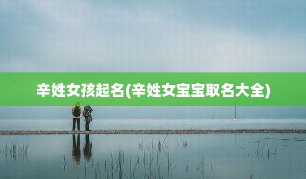 辛姓女孩起名(辛姓女宝宝取名大全)