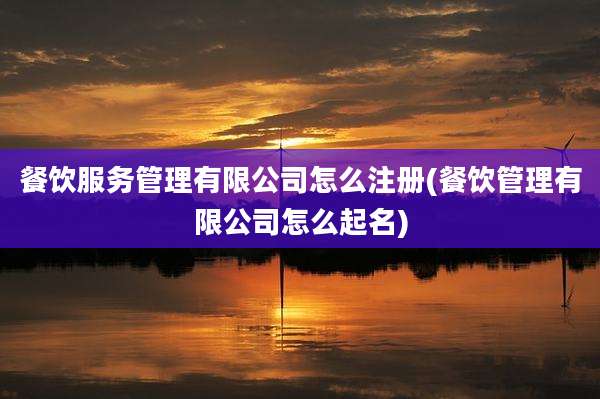餐饮服务管理有限公司怎么注册(餐饮管理有限公司怎么起名)