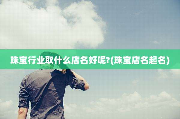 珠宝行业取什么店名好呢?(珠宝店名起名)