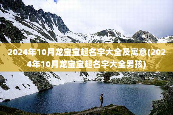 2024年10月龙宝宝起名字大全及寓意(2024年10月龙宝宝起名字大全男孩)