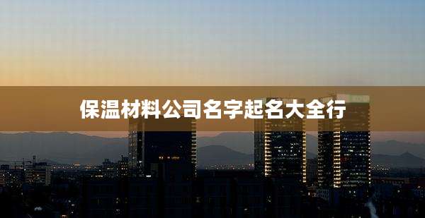 保温材料公司名字起名大全行