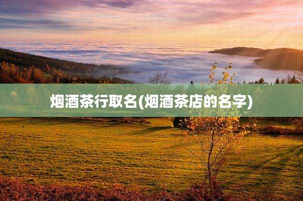 烟酒茶行取名(烟酒茶店的名字)