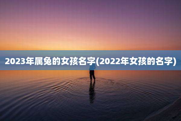 2023年属兔的女孩名字(2022年女孩的名字)