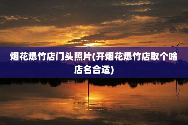 烟花爆竹店门头照片(开烟花爆竹店取个啥店名合适)