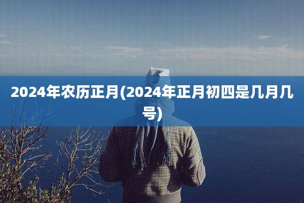 2024年农历正月(2024年正月初四是几月几号)