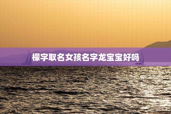 檬字取名女孩名字龙宝宝好吗