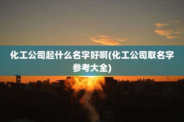 化工公司起什么名字好啊(化工公司取名字参考大全)
