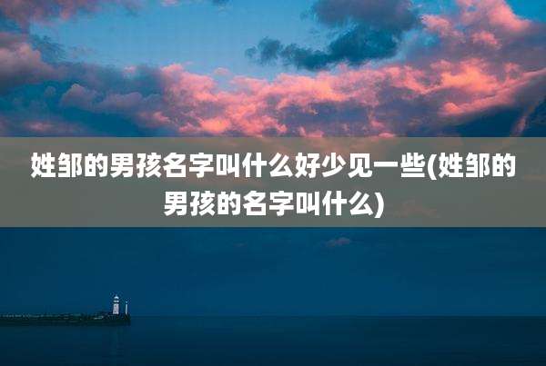 姓邹的男孩名字叫什么好少见一些(姓邹的男孩的名字叫什么)