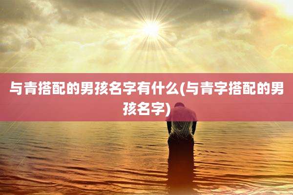 与青搭配的男孩名字有什么(与青字搭配的男孩名字)