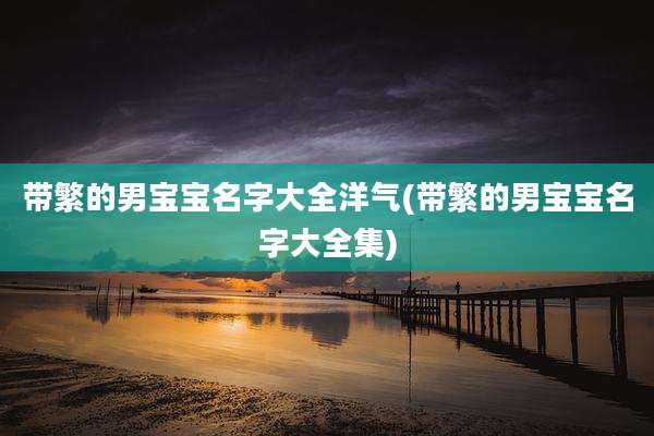 带繁的男宝宝名字大全洋气(带繁的男宝宝名字大全集)