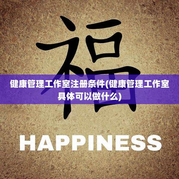 健康管理工作室注册条件(健康管理工作室具体可以做什么)