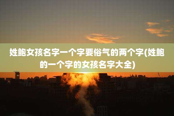姓鲍女孩名字一个字要俗气的两个字(姓鲍的一个字的女孩名字大全)