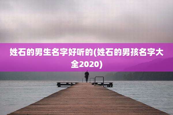 姓石的男生名字好听的(姓石的男孩名字大全2020)