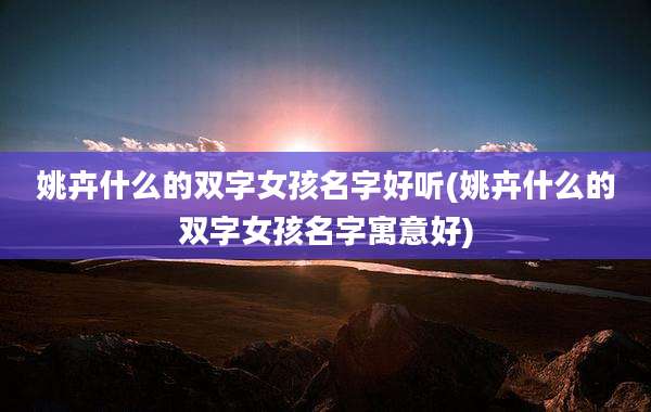 姚卉什么的双字女孩名字好听(姚卉什么的双字女孩名字寓意好)