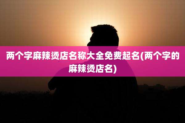 两个字麻辣烫店名称大全免费起名(两个字的麻辣烫店名)