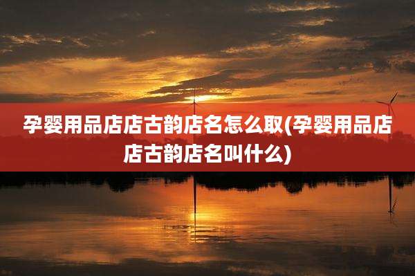 孕婴用品店店古韵店名怎么取(孕婴用品店店古韵店名叫什么)