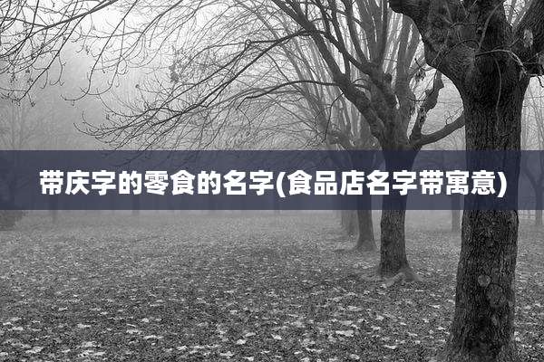 带庆字的零食的名字(食品店名字带寓意)