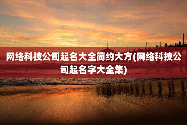 网络科技公司起名大全简约大方(网络科技公司起名字大全集)
