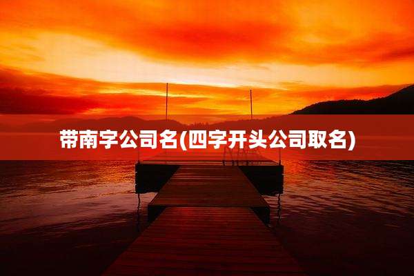 带南字公司名(四字开头公司取名)