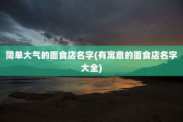 简单大气的面食店名字(有寓意的面食店名字大全)