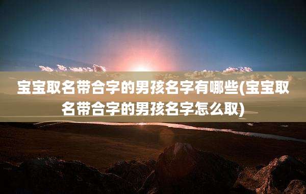 宝宝取名带合字的男孩名字有哪些(宝宝取名带合字的男孩名字怎么取)