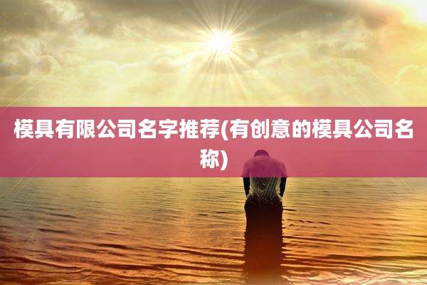 模具有限公司名字推荐(有创意的模具公司名称)