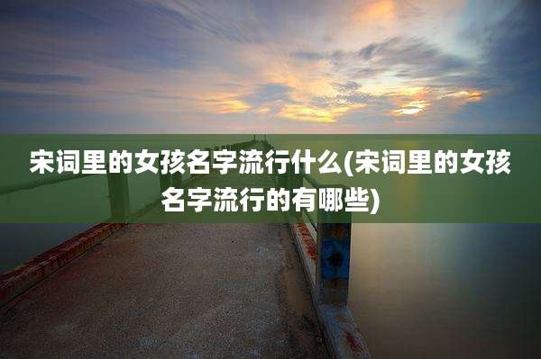 宋词里的女孩名字流行什么(宋词里的女孩名字流行的有哪些)