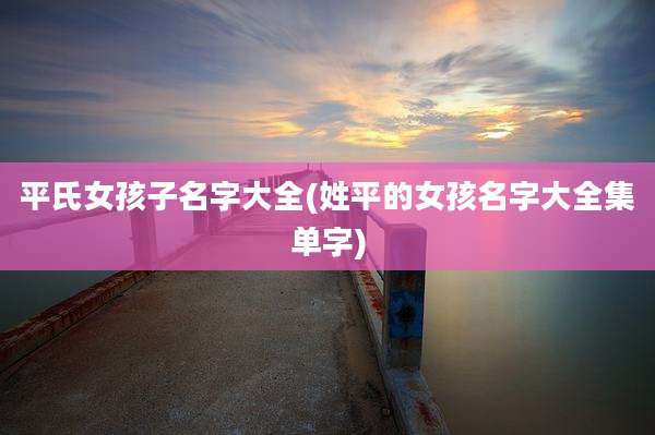 平氏女孩子名字大全(姓平的女孩名字大全集单字)
