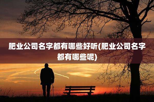 肥业公司名字都有哪些好听(肥业公司名字都有哪些呢)