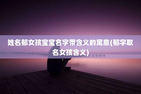 姓名郁女孩宝宝名字带含义的寓意(郁字取名女孩含义)