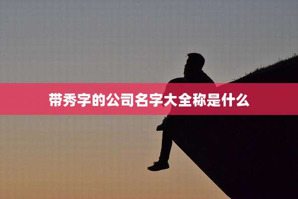 带秀字的公司名字大全称是什么