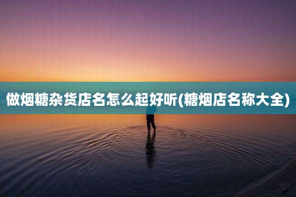 做烟糖杂货店名怎么起好听(糖烟店名称大全)