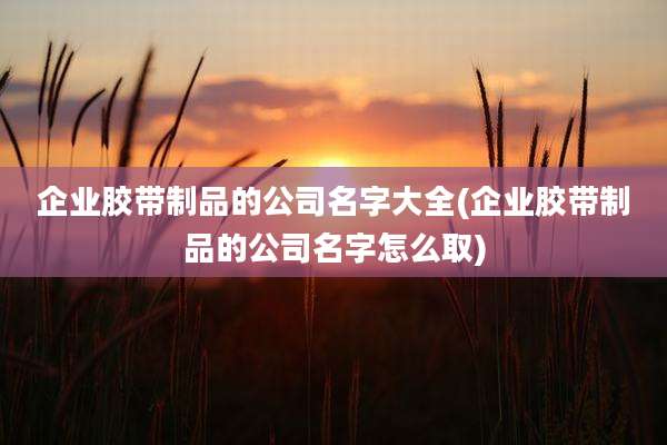 企业胶带制品的公司名字大全(企业胶带制品的公司名字怎么取)