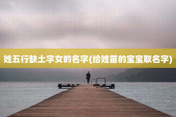 姓五行缺土字女的名字(给姓苗的宝宝取名字)