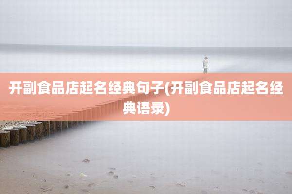 开副食品店起名经典句子(开副食品店起名经典语录)